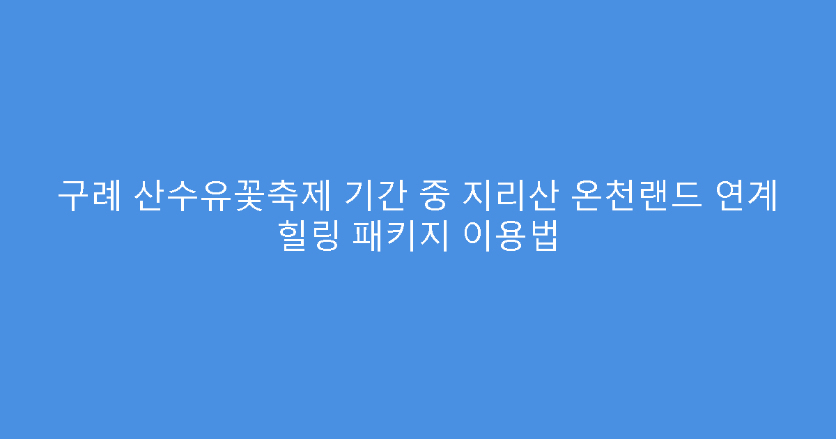 구례 산수유꽃축제 기간 중 지리산 온천랜드 연계 힐링 패키지 이용법