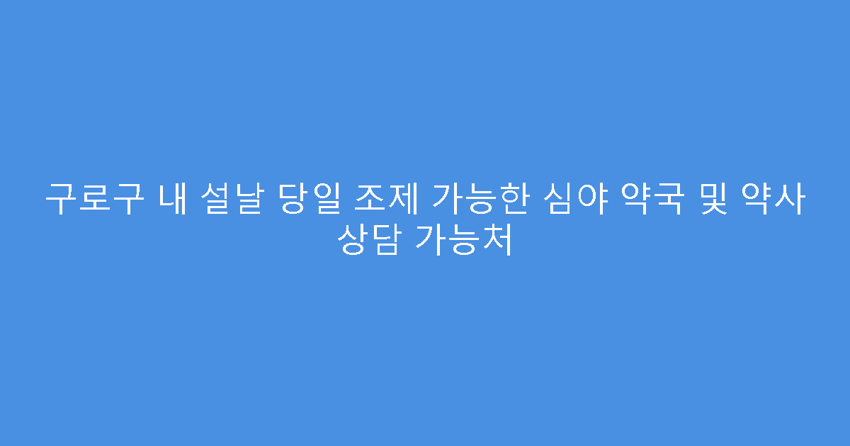 구로구 내 설날 당일 조제 가능한 심야 약국 및 약사 상담 가능처