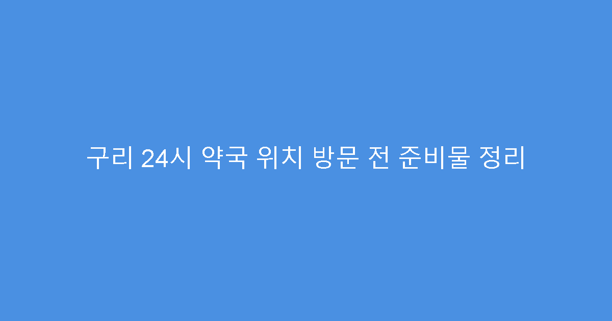 구리 24시 약국 위치 방문 전 준비물 정리
