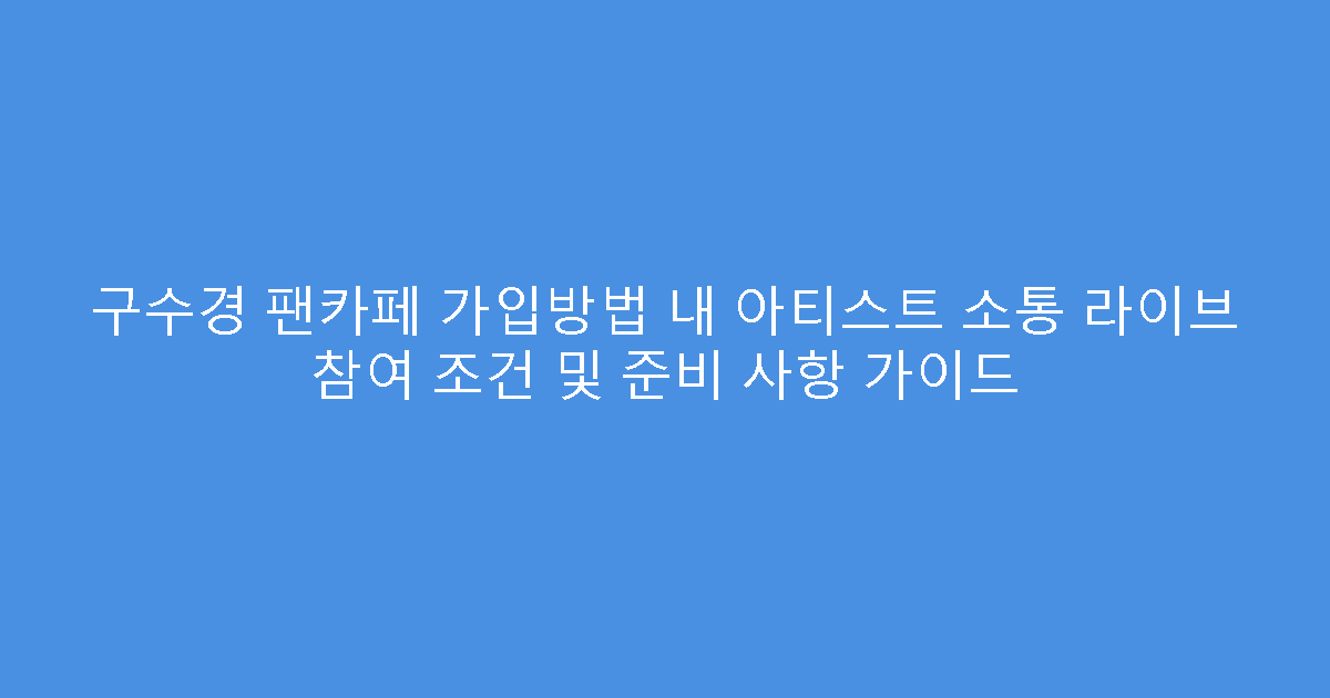 구수경 팬카페 가입방법 내 아티스트 소통 라이브 참여 조건 및 준비 사항 가이드