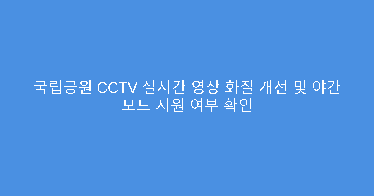 국립공원 CCTV 실시간 영상 화질 개선 및 야간 모드 지원 여부 확인