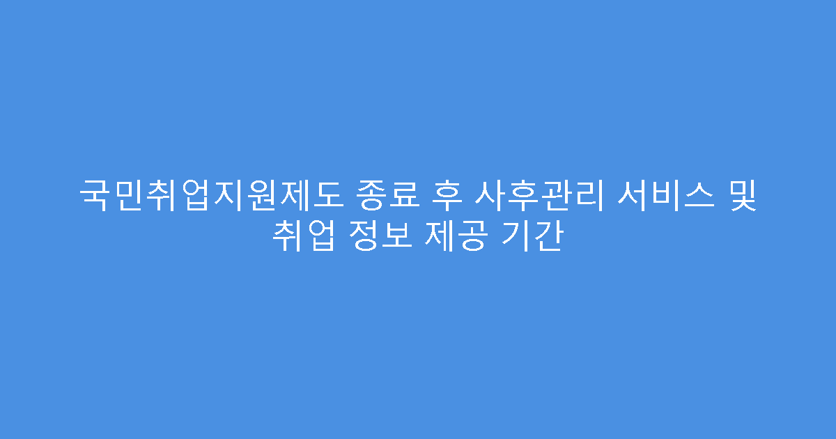 국민취업지원제도 종료 후 사후관리 서비스 및 취업 정보 제공 기간