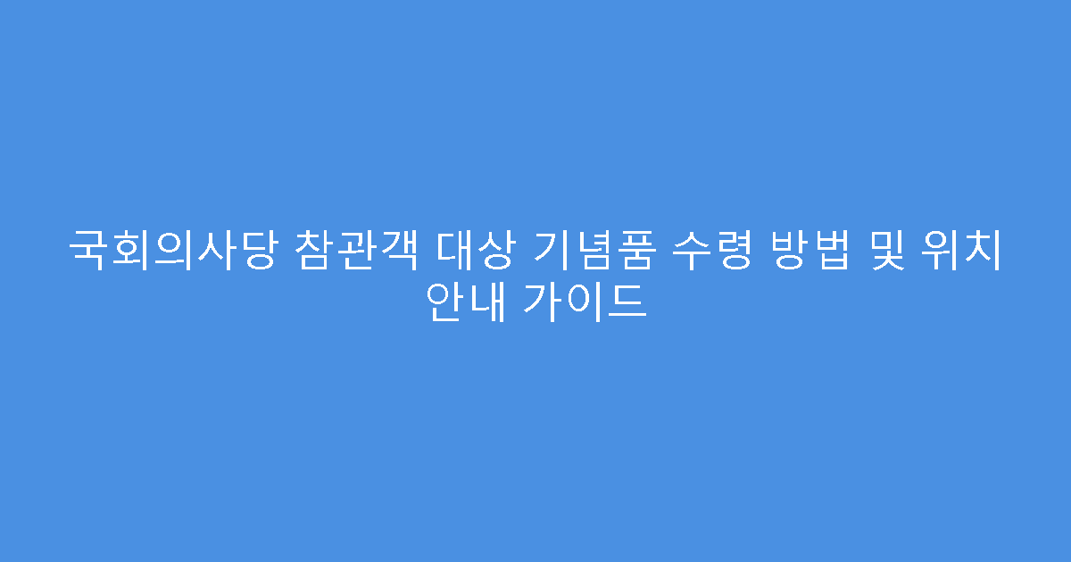 국회의사당 참관객 대상 기념품 수령 방법 및 위치 안내 가이드