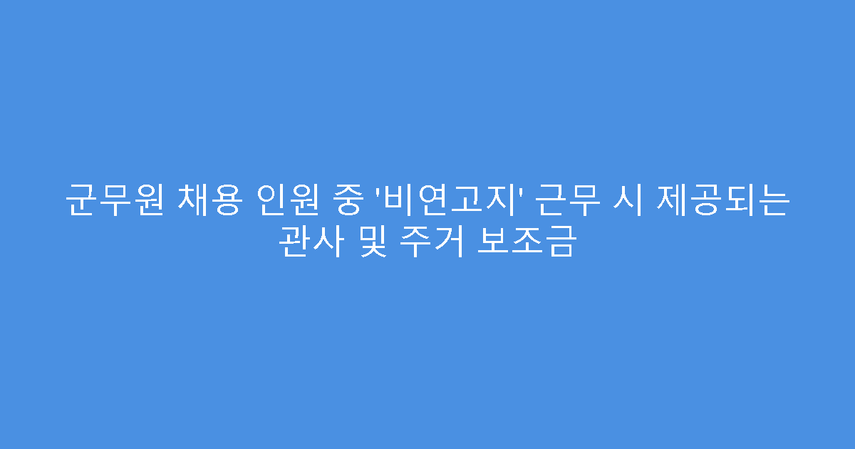군무원 채용 인원 중 ‘비연고지’ 근무 시 제공되는 관사 및 주거 보조금
