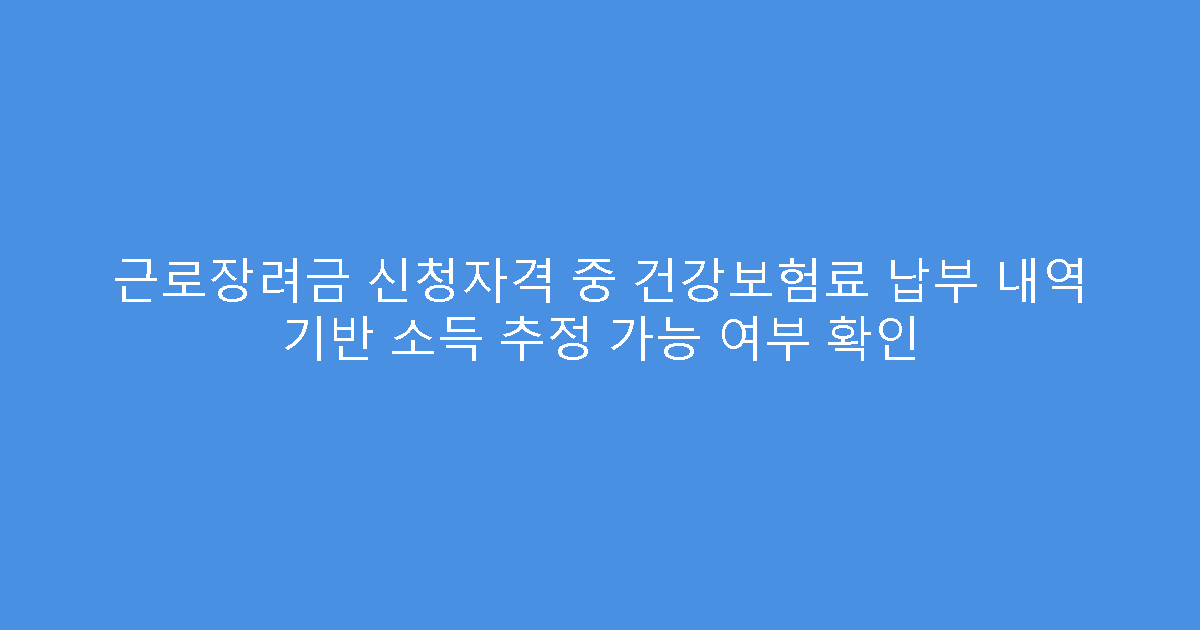 근로장려금 신청자격 중 건강보험료 납부 내역 기반 소득 추정 가능 여부 확인