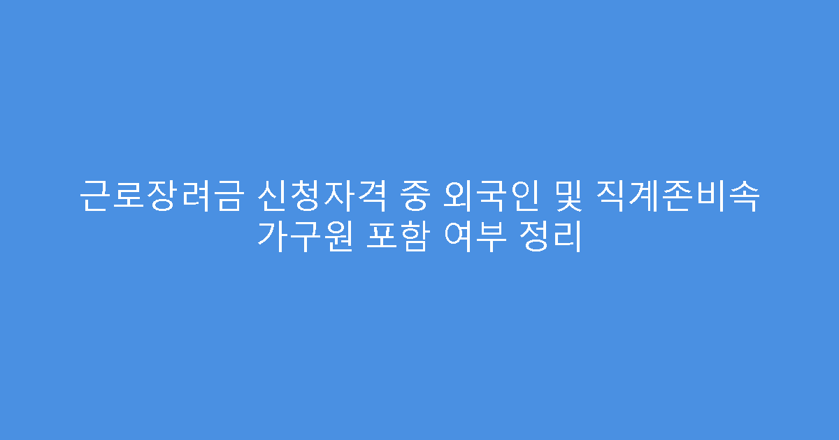 근로장려금 신청자격 중 외국인 및 직계존비속 가구원 포함 여부 정리