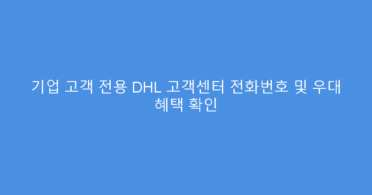 기업 고객 전용 DHL 고객센터 전화번호 및 우대 혜택 확인