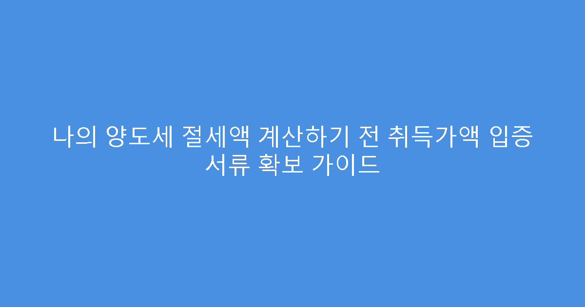 나의 양도세 절세액 계산하기 전 취득가액 입증 서류 확보 가이드
