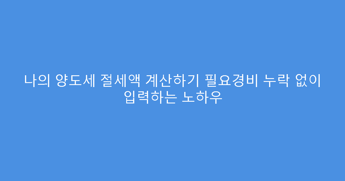 나의 양도세 절세액 계산하기 필요경비 누락 없이 입력하는 노하우
