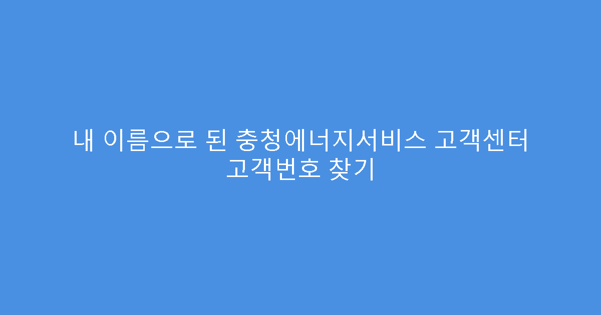 내 이름으로 된 충청에너지서비스 고객센터 고객번호 찾기
