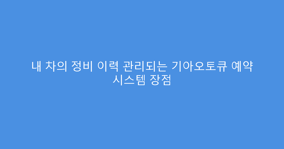 내 차의 정비 이력 관리되는 기아오토큐 예약 시스템 장점
