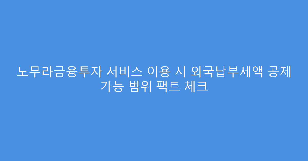 노무라금융투자 서비스 이용 시 외국납부세액 공제 가능 범위 팩트 체크