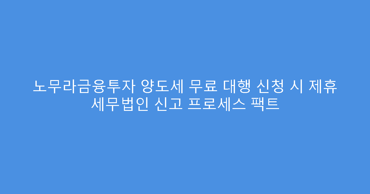 노무라금융투자 양도세 무료 대행 신청 시 제휴 세무법인 신고 프로세스 팩트