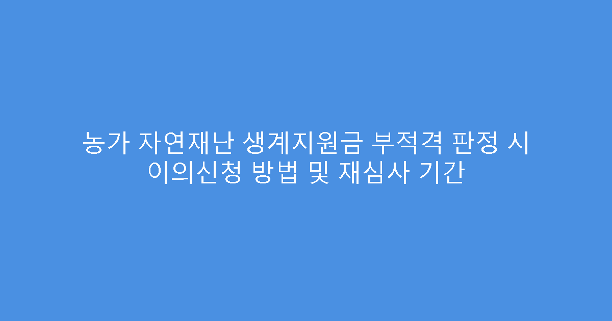 농가 자연재난 생계지원금 부적격 판정 시 이의신청 방법 및 재심사 기간