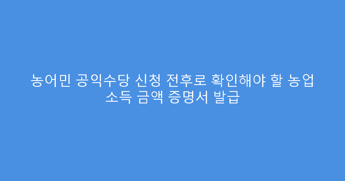 농어민 공익수당 신청 전후로 확인해야 할 농업 소득 금액 증명서 발급