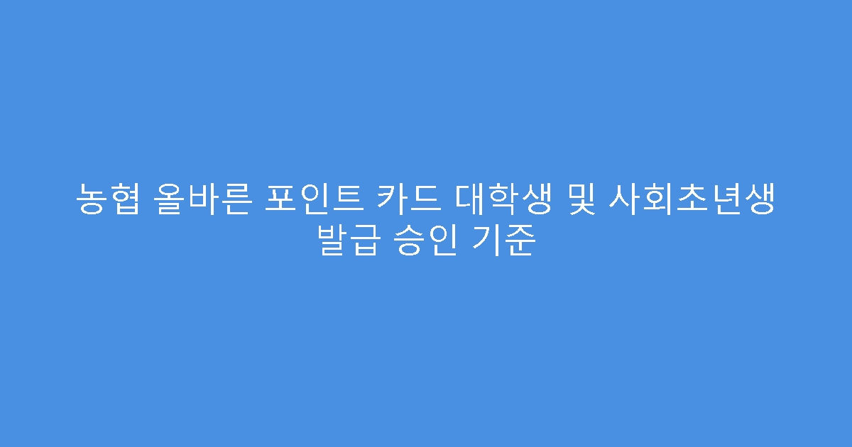 농협 올바른 포인트 카드 대학생 및 사회초년생 발급 승인 기준