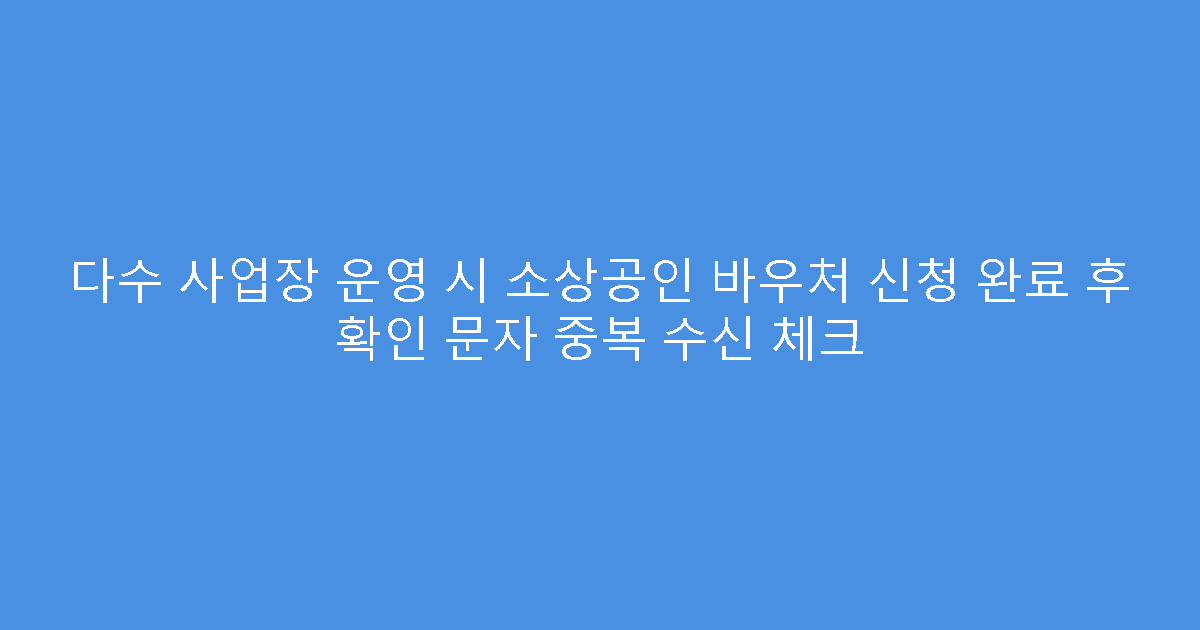 다수 사업장 운영 시 소상공인 바우처 신청 완료 후 확인 문자 중복 수신 체크