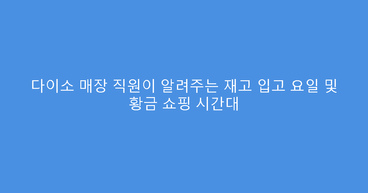 다이소 매장 직원이 알려주는 재고 입고 요일 및 황금 쇼핑 시간대
