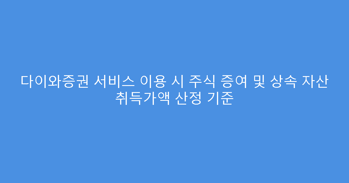 다이와증권 서비스 이용 시 주식 증여 및 상속 자산 취득가액 산정 기준