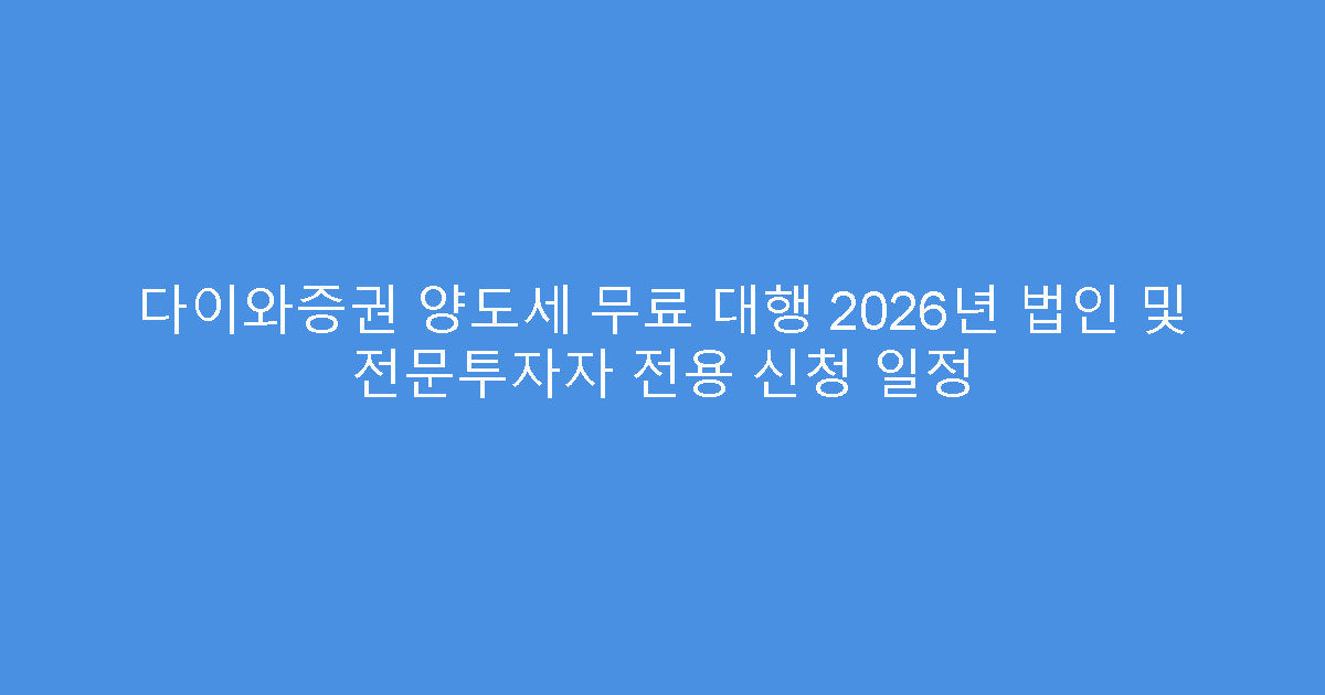 다이와증권 양도세 무료 대행 2026년 법인 및 전문투자자 전용 신청 일정
