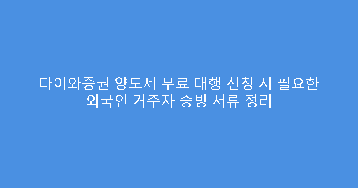 다이와증권 양도세 무료 대행 신청 시 필요한 외국인 거주자 증빙 서류 정리