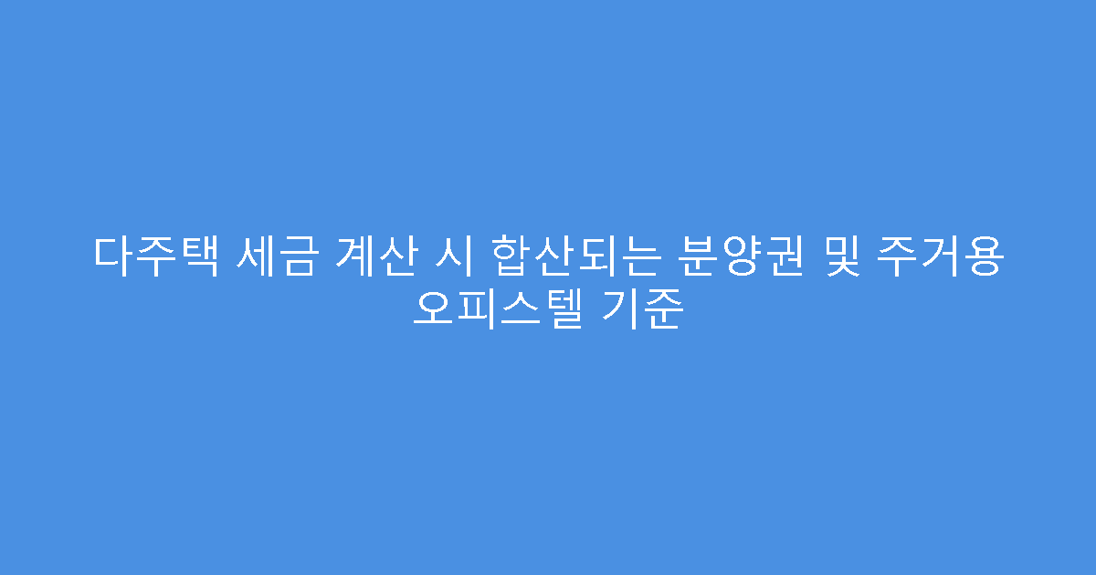 다주택 세금 계산 시 합산되는 분양권 및 주거용 오피스텔 기준