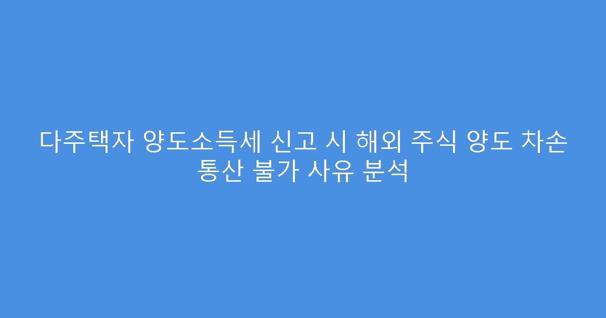다주택자 양도소득세 신고 시 해외 주식 양도 차손 통산 불가 사유 분석