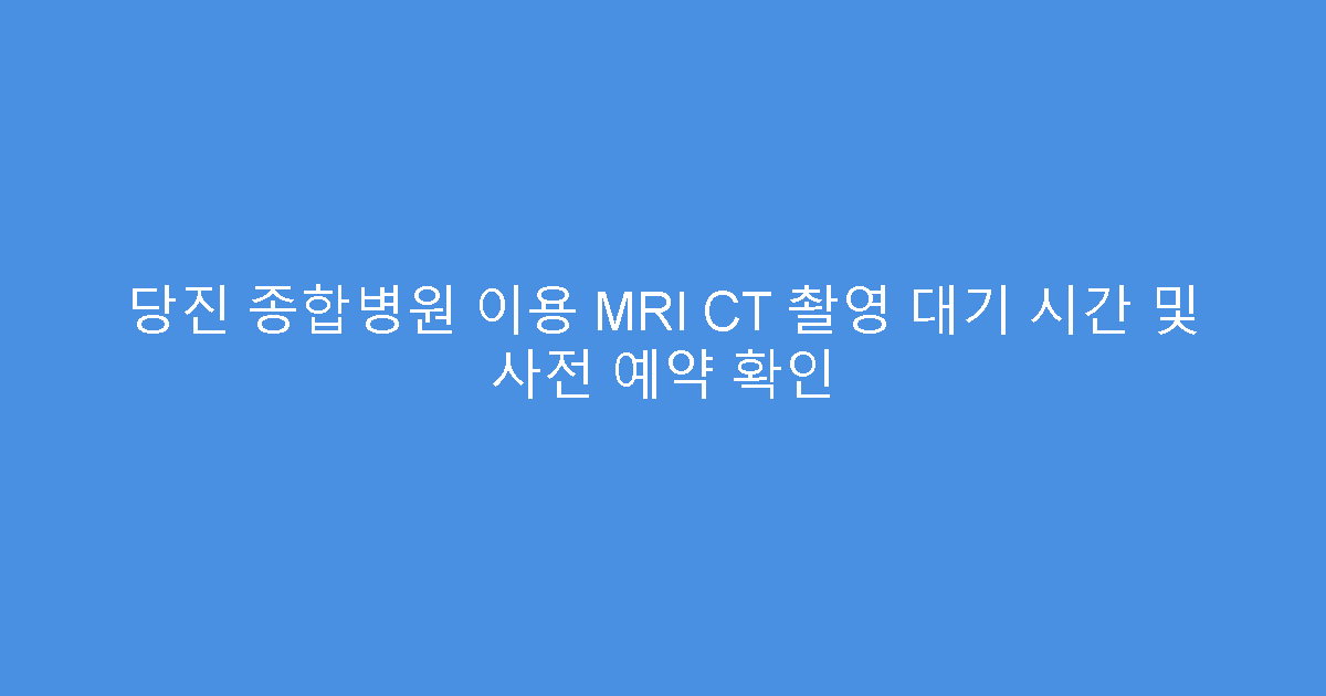 당진 종합병원 이용 MRI CT 촬영 대기 시간 및 사전 예약 확인
