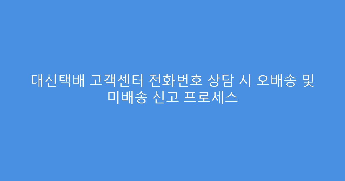 대신택배 고객센터 전화번호 상담 시 오배송 및 미배송 신고 프로세스