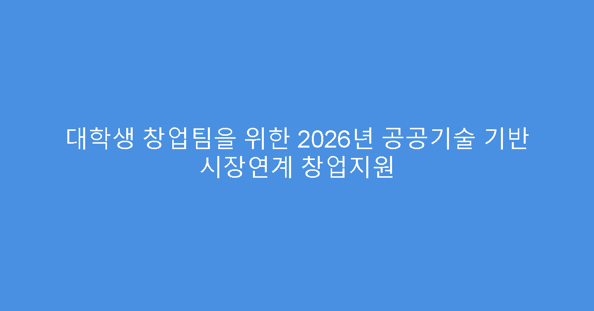 대학생 창업팀을 위한 2026년 공공기술 기반 시장연계 창업지원
