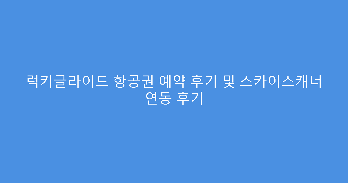 럭키글라이드 항공권 예약 후기 및 스카이스캐너 연동 후기
