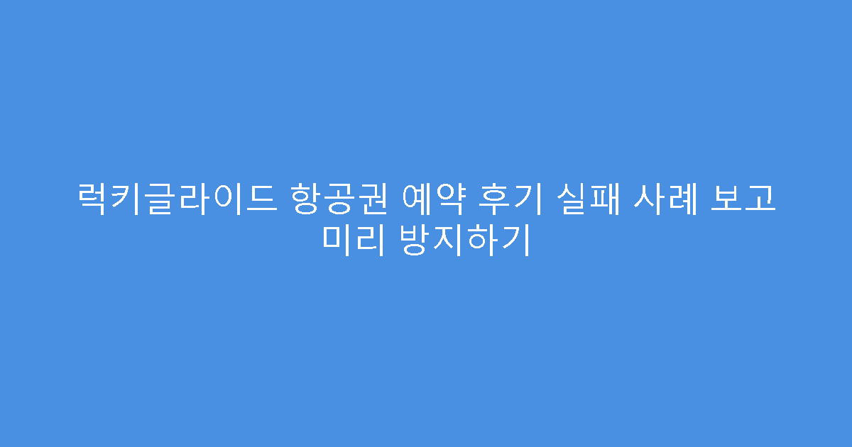 럭키글라이드 항공권 예약 후기 실패 사례 보고 미리 방지하기