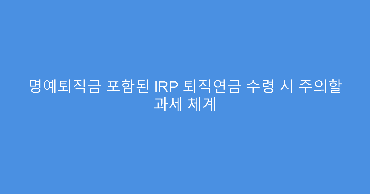 명예퇴직금 포함된 IRP 퇴직연금 수령 시 주의할 과세 체계