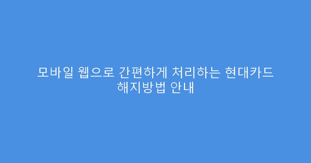 모바일 웹으로 간편하게 처리하는 현대카드 해지방법 안내