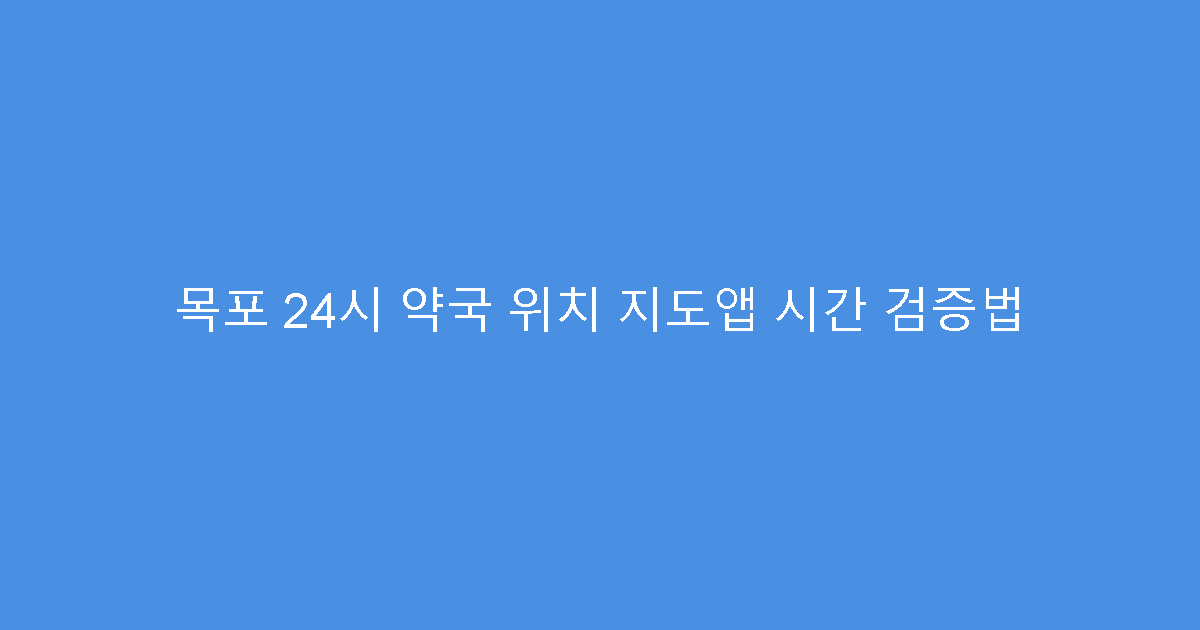 목포 24시 약국 위치 지도앱 시간 검증법