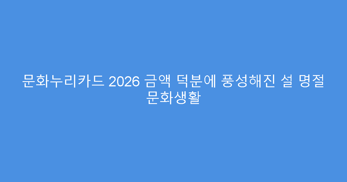 문화누리카드 2026 금액 덕분에 풍성해진 설 명절 문화생활