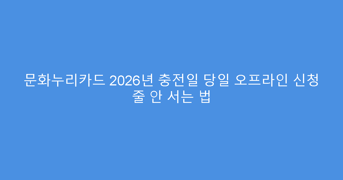 문화누리카드 2026년 충전일 당일 오프라인 신청 줄 안 서는 법