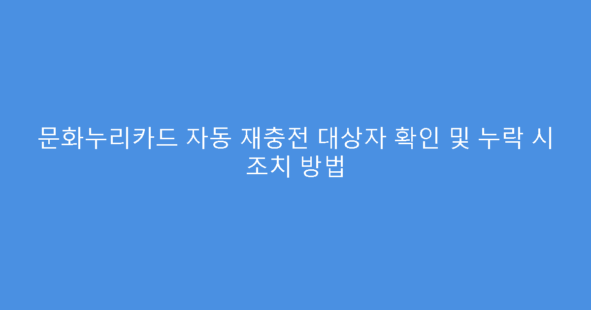 문화누리카드 자동 재충전 대상자 확인 및 누락 시 조치 방법