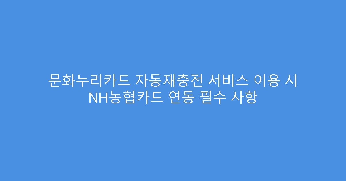 문화누리카드 자동재충전 서비스 이용 시 NH농협카드 연동 필수 사항
