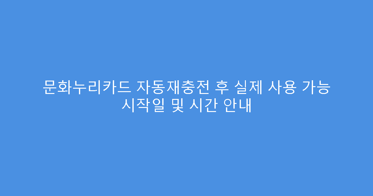 문화누리카드 자동재충전 후 실제 사용 가능 시작일 및 시간 안내