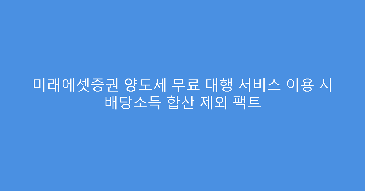 미래에셋증권 양도세 무료 대행 서비스 이용 시 배당소득 합산 제외 팩트
