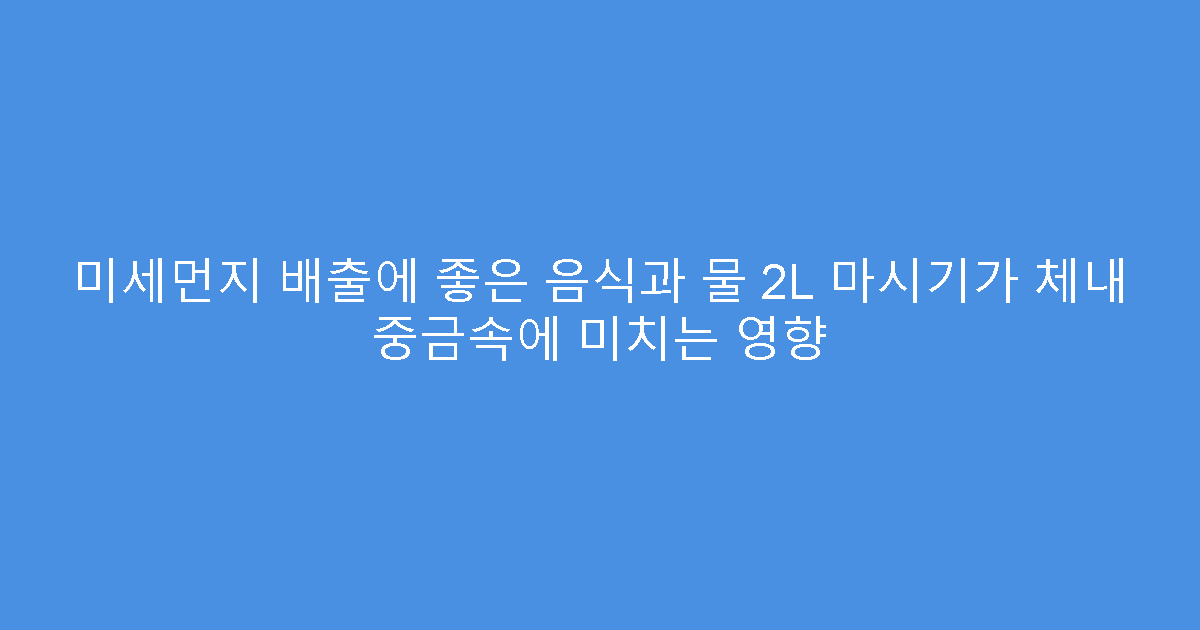 미세먼지 배출에 좋은 음식과 물 2L 마시기가 체내 중금속에 미치는 영향