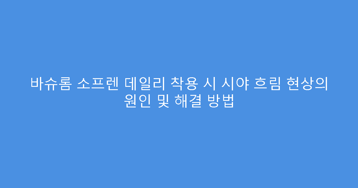 바슈롬 소프렌 데일리 착용 시 시야 흐림 현상의 원인 및 해결 방법