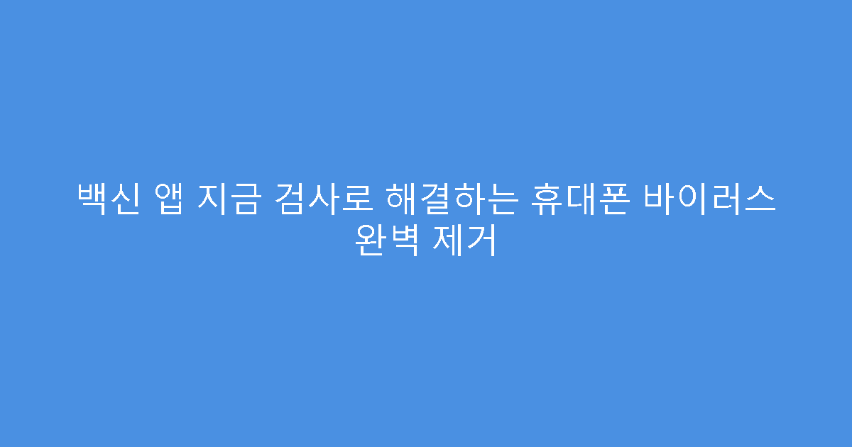 백신 앱 지금 검사로 해결하는 휴대폰 바이러스 완벽 제거
