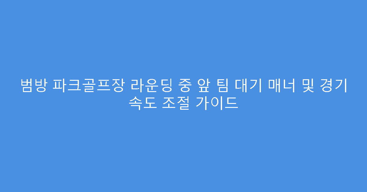 범방 파크골프장 라운딩 중 앞 팀 대기 매너 및 경기 속도 조절 가이드