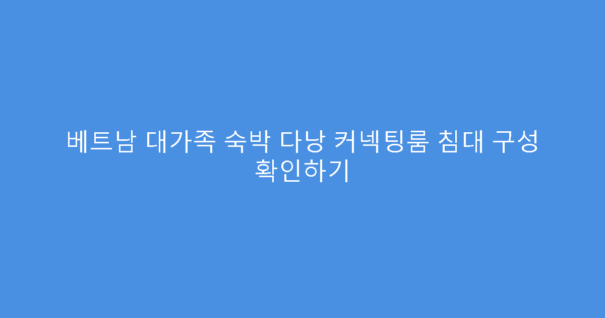 베트남 대가족 숙박 다낭 커넥팅룸 침대 구성 확인하기