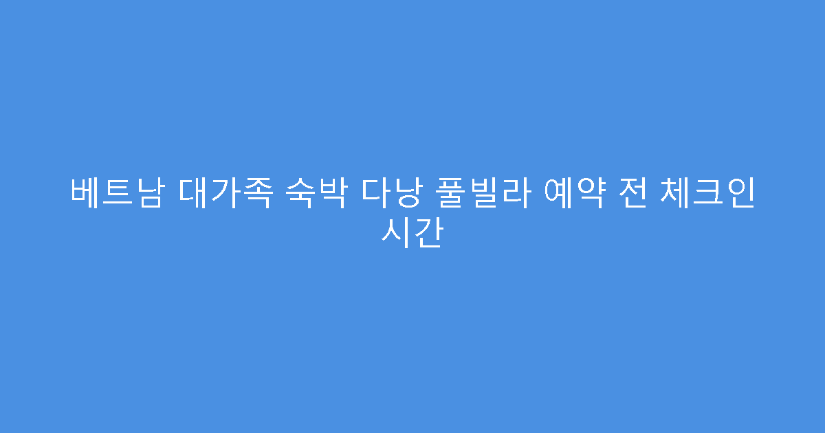 베트남 대가족 숙박 다낭 풀빌라 예약 전 체크인 시간