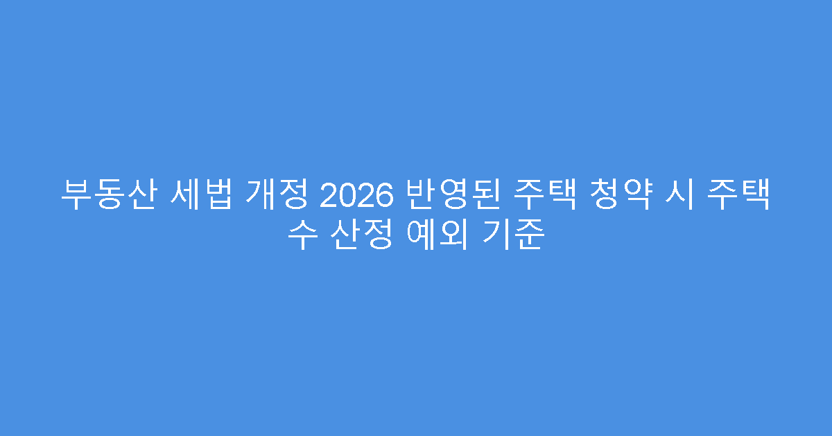 부동산 세법 개정 2026 반영된 주택 청약 시 주택 수 산정 예외 기준