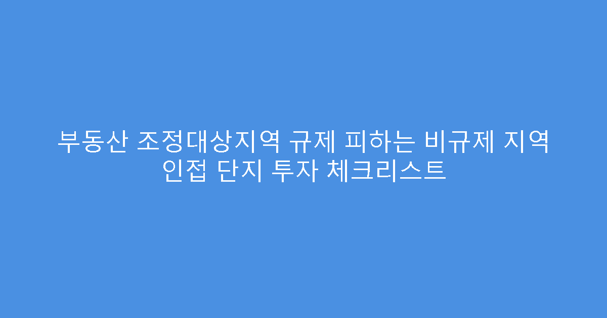 부동산 조정대상지역 규제 피하는 비규제 지역 인접 단지 투자 체크리스트