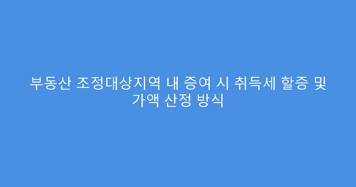 부동산 조정대상지역 내 증여 시 취득세 할증 및 가액 산정 방식